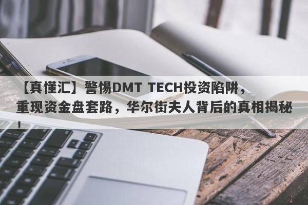 【真懂汇】警惕DMT TECH投资陷阱，重现资金盘套路，华尔街夫人背后的真相揭秘！-第1张图片-要懂汇