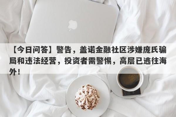 【今日问答】警告，盖诺金融社区涉嫌庞氏骗局和违法经营，投资者需警惕，高层已逃往海外！-第1张图片-要懂汇