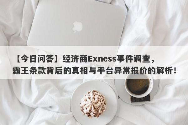 【今日问答】经济商Exness事件调查，霸王条款背后的真相与平台异常报价的解析！-第1张图片-要懂汇