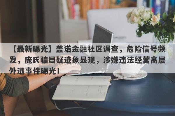 【最新曝光】盖诺金融社区调查，危险信号频发，庞氏骗局疑迹象显现，涉嫌违法经营高层外逃事件曝光！-第1张图片-要懂汇