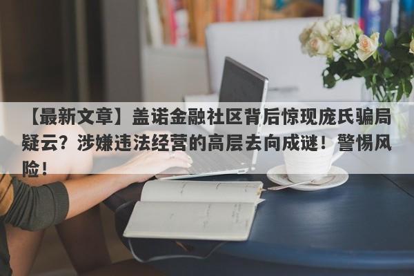 【最新文章】盖诺金融社区背后惊现庞氏骗局疑云？涉嫌违法经营的高层去向成谜！警惕风险！-第1张图片-要懂汇