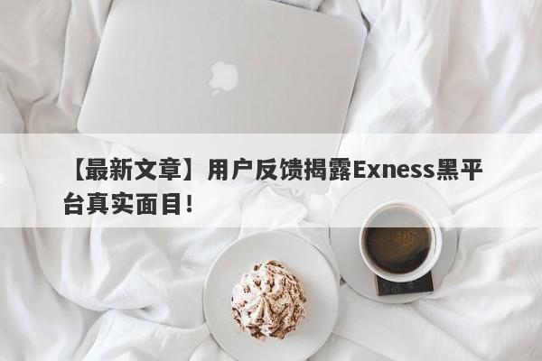 【最新文章】用户反馈揭露Exness黑平台真实面目！-第1张图片-要懂汇