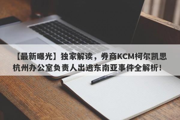 【最新曝光】独家解读，券商KCM柯尔凯思杭州办公室负责人出逃东南亚事件全解析！-第1张图片-要懂汇