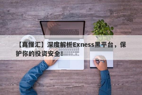 【真懂汇】深度解析Exness黑平台，保护你的投资安全！-第1张图片-要懂汇