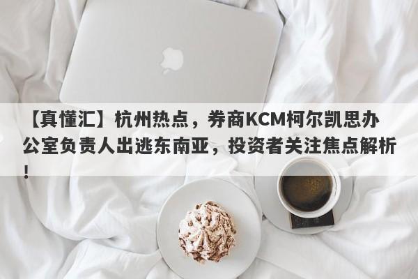 【真懂汇】杭州热点，券商KCM柯尔凯思办公室负责人出逃东南亚，投资者关注焦点解析！-第1张图片-要懂汇