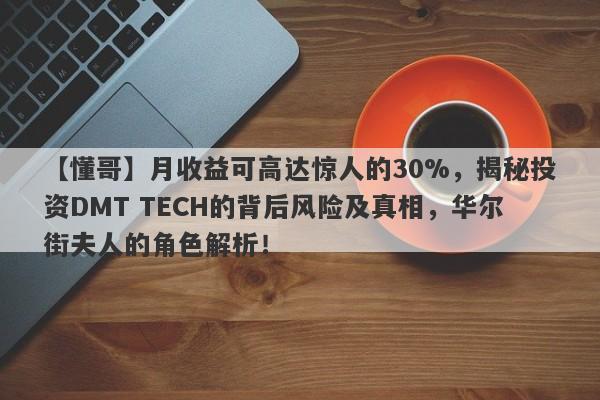 【懂哥】月收益可高达惊人的30%，揭秘投资DMT TECH的背后风险及真相，华尔街夫人的角色解析！-第1张图片-要懂汇