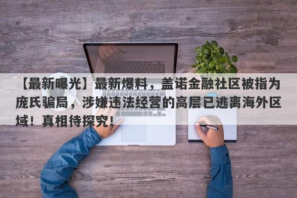 【最新曝光】最新爆料，盖诺金融社区被指为庞氏骗局，涉嫌违法经营的高层已逃离海外区域！真相待探究！-第1张图片-要懂汇