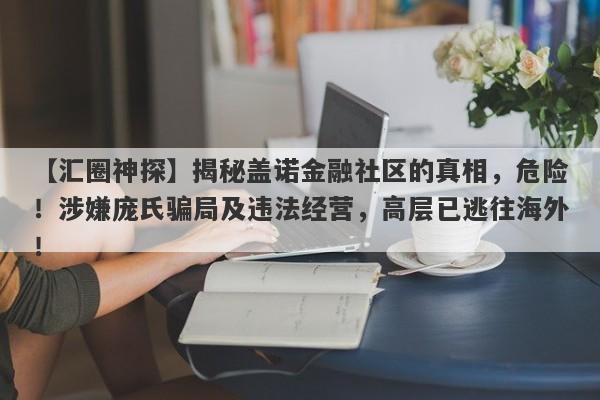 【汇圈神探】揭秘盖诺金融社区的真相，危险！涉嫌庞氏骗局及违法经营，高层已逃往海外！-第1张图片-要懂汇