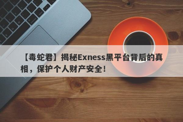 【毒蛇君】揭秘Exness黑平台背后的真相，保护个人财产安全！-第1张图片-要懂汇