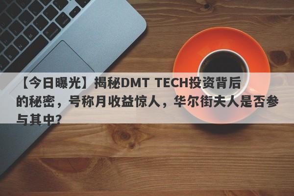 【今日曝光】揭秘DMT TECH投资背后的秘密，号称月收益惊人，华尔街夫人是否参与其中？-第1张图片-要懂汇