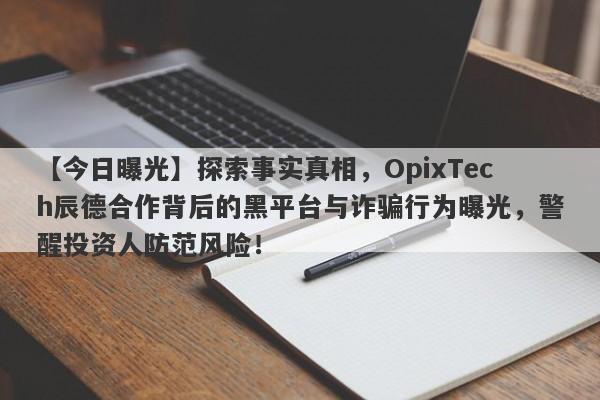 【今日曝光】探索事实真相，OpixTech辰德合作背后的黑平台与诈骗行为曝光，警醒投资人防范风险！-第1张图片-要懂汇