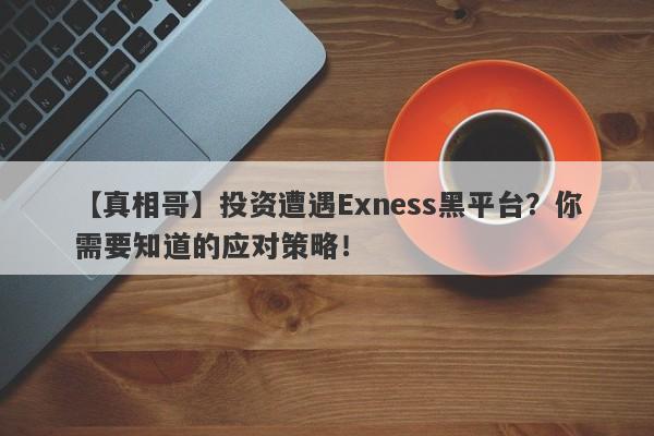 【真相哥】投资遭遇Exness黑平台？你需要知道的应对策略！-第1张图片-要懂汇