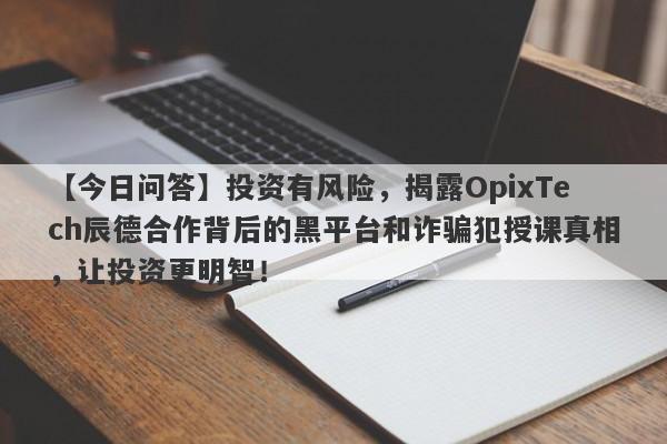 【今日问答】投资有风险，揭露OpixTech辰德合作背后的黑平台和诈骗犯授课真相，让投资更明智！-第1张图片-要懂汇