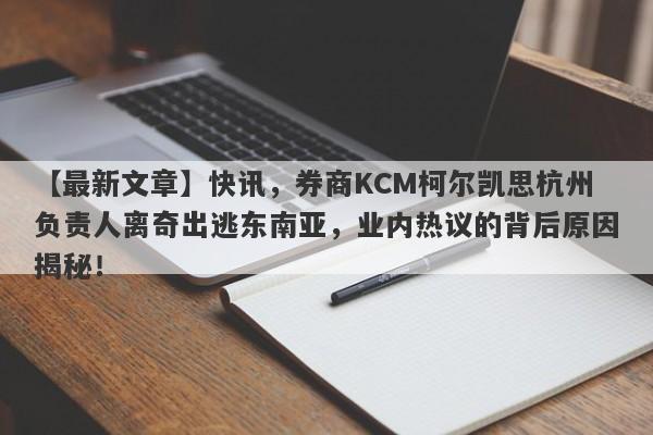 【最新文章】快讯，券商KCM柯尔凯思杭州负责人离奇出逃东南亚，业内热议的背后原因揭秘！-第1张图片-要懂汇