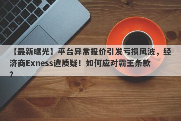 【最新曝光】平台异常报价引发亏损风波，经济商Exness遭质疑！如何应对霸王条款？-第1张图片-要懂汇