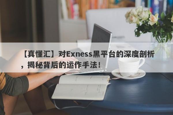 【真懂汇】对Exness黑平台的深度剖析，揭秘背后的运作手法！-第1张图片-要懂汇