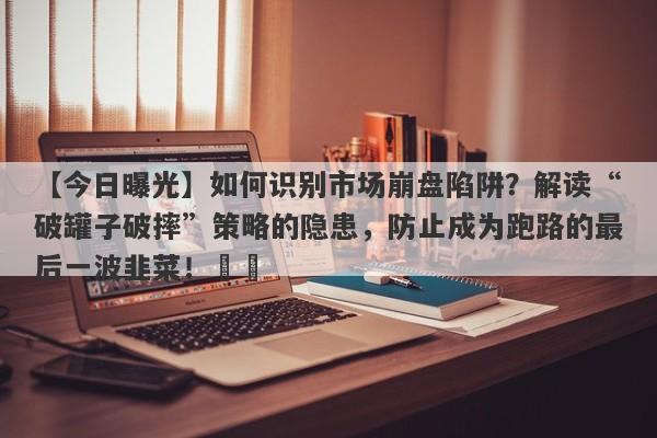 【今日曝光】如何识别市场崩盘陷阱？解读“破罐子破摔”策略的隐患，防止成为跑路的最后一波韭菜！​​-第1张图片-要懂汇