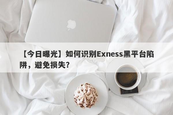 【今日曝光】如何识别Exness黑平台陷阱，避免损失？-第1张图片-要懂汇