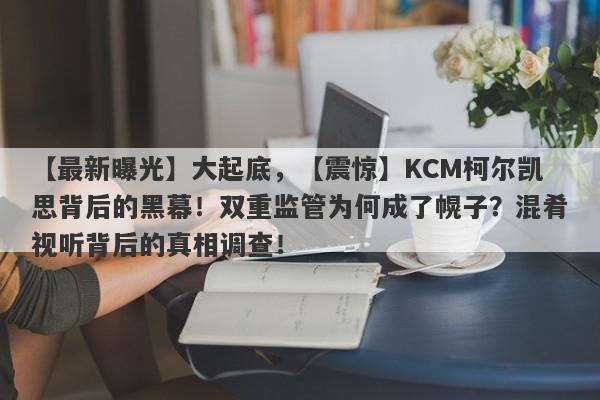 【最新曝光】大起底，【震惊】KCM柯尔凯思背后的黑幕！双重监管为何成了幌子？混肴视听背后的真相调查！-第1张图片-要懂汇