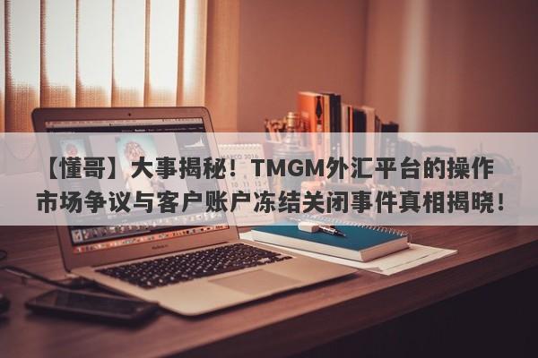 【懂哥】大事揭秘！TMGM外汇平台的操作市场争议与客户账户冻结关闭事件真相揭晓！-第1张图片-要懂汇