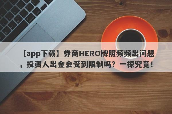 【app下载】券商HERO牌照频频出问题，投资人出金会受到限制吗？一探究竟！-第1张图片-要懂汇