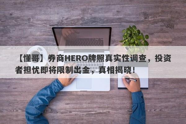 【懂哥】券商HERO牌照真实性调查，投资者担忧即将限制出金，真相揭晓！-第1张图片-要懂汇