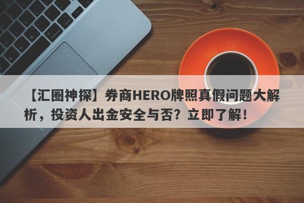 【汇圈神探】券商HERO牌照真假问题大解析，投资人出金安全与否？立即了解！-第1张图片-要懂汇