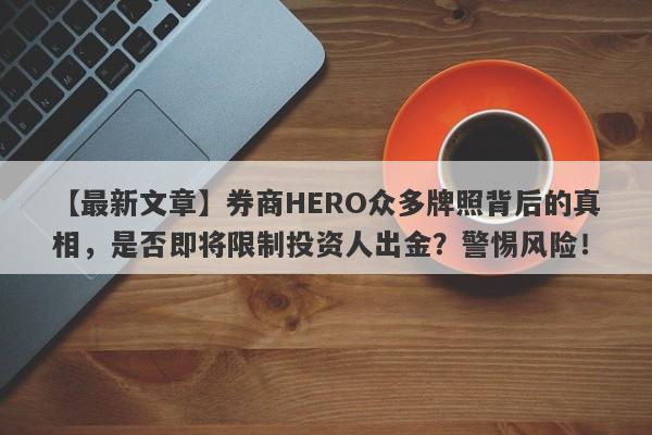 【最新文章】券商HERO众多牌照背后的真相，是否即将限制投资人出金？警惕风险！-第1张图片-要懂汇