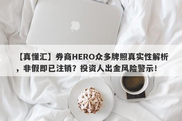 【真懂汇】券商HERO众多牌照真实性解析，非假即已注销？投资人出金风险警示！-第1张图片-要懂汇