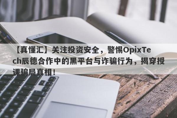 【真懂汇】关注投资安全，警惕OpixTech辰德合作中的黑平台与诈骗行为，揭穿授课骗局真相！-第1张图片-要懂汇