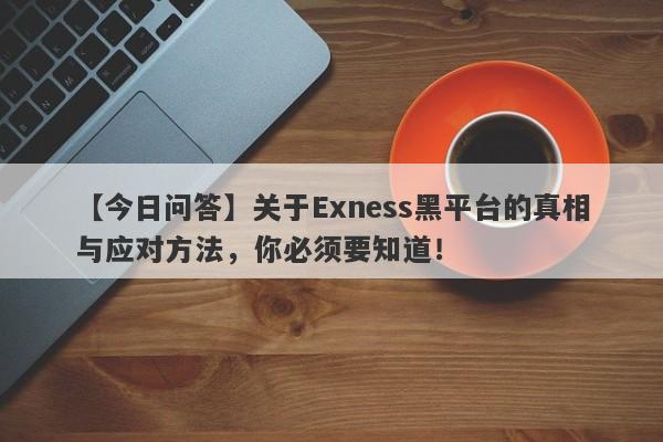 【今日问答】关于Exness黑平台的真相与应对方法，你必须要知道！-第1张图片-要懂汇