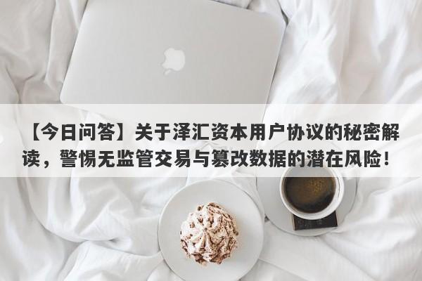 【今日问答】关于泽汇资本用户协议的秘密解读，警惕无监管交易与篡改数据的潜在风险！-第1张图片-要懂汇