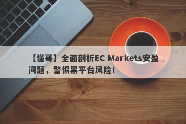 【懂哥】全面剖析EC Markets安盈问题，警惕黑平台风险！-第1张图片-要懂汇