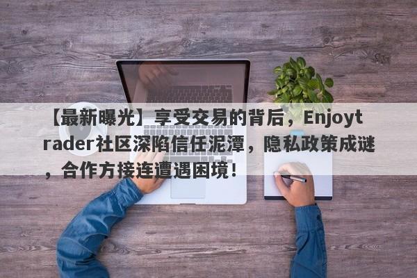 【最新曝光】享受交易的背后，Enjoytrader社区深陷信任泥潭，隐私政策成谜，合作方接连遭遇困境！-第1张图片-要懂汇