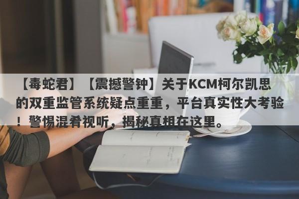 【毒蛇君】【震撼警钟】关于KCM柯尔凯思的双重监管系统疑点重重，平台真实性大考验！警惕混肴视听，揭秘真相在这里。-第1张图片-要懂汇