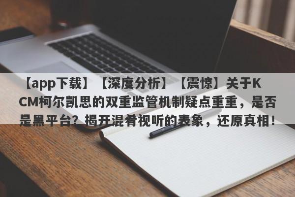 【app下载】【深度分析】【震惊】关于KCM柯尔凯思的双重监管机制疑点重重，是否是黑平台？揭开混肴视听的表象，还原真相！-第1张图片-要懂汇