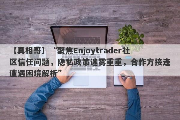 【真相哥】“聚焦Enjoytrader社区信任问题，隐私政策迷雾重重，合作方接连遭遇困境解析”-第1张图片-要懂汇