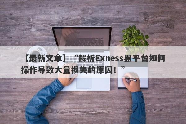 【最新文章】“解析Exness黑平台如何操作导致大量损失的原因！”-第1张图片-要懂汇