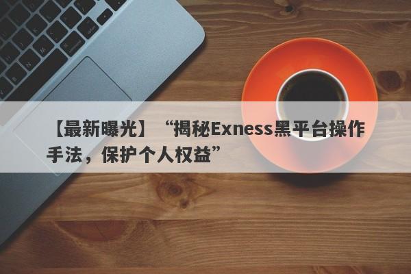 【最新曝光】“揭秘Exness黑平台操作手法，保护个人权益”-第1张图片-要懂汇