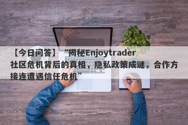 【今日问答】“揭秘Enjoytrader社区危机背后的真相，隐私政策成谜，合作方接连遭遇信任危机”-第1张图片-要懂汇