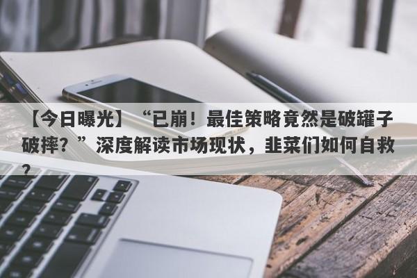 【今日曝光】“已崩！最佳策略竟然是破罐子破摔？”深度解读市场现状，韭菜们如何自救？-第1张图片-要懂汇