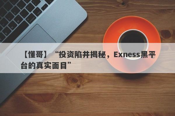 【懂哥】“投资陷井揭秘，Exness黑平台的真实面目”-第1张图片-要懂汇