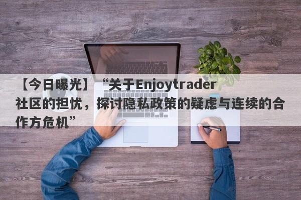 【今日曝光】“关于Enjoytrader社区的担忧，探讨隐私政策的疑虑与连续的合作方危机”-第1张图片-要懂汇