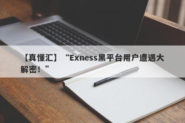 【真懂汇】“Exness黑平台用户遭遇大解密！”-第1张图片-要懂汇