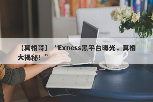 【真相哥】“Exness黑平台曝光，真相大揭秘！”-第1张图片-要懂汇