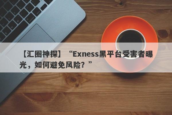 【汇圈神探】“Exness黑平台受害者曝光，如何避免风险？”-第1张图片-要懂汇