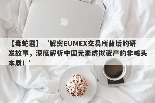 【毒蛇君】‘解密EUMEX交易所背后的研发故事，深度解析中国元素虚拟资产的非噱头本质！’-第1张图片-要懂汇