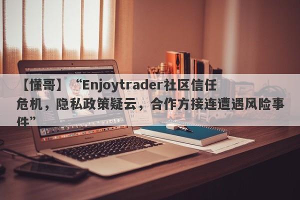 【懂哥】“Enjoytrader社区信任危机，隐私政策疑云，合作方接连遭遇风险事件”-第1张图片-要懂汇