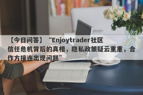 【今日问答】“Enjoytrader社区信任危机背后的真相，隐私政策疑云重重，合作方接连出现问题”-第1张图片-要懂汇