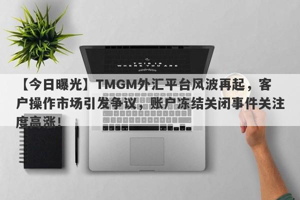 【今日曝光】TMGM外汇平台风波再起，客户操作市场引发争议，账户冻结关闭事件关注度高涨！-第1张图片-要懂汇